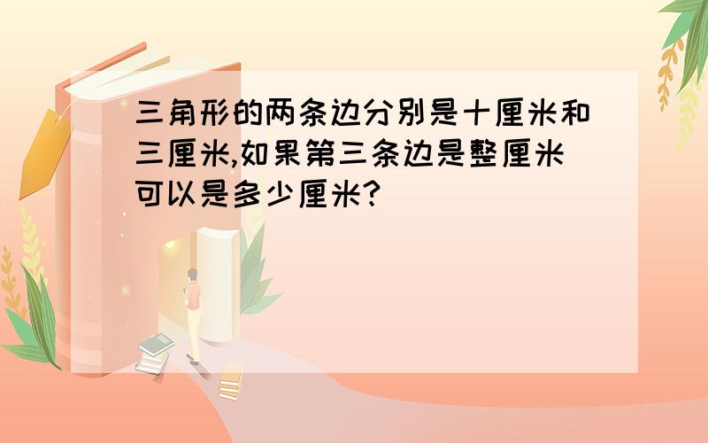 三角形的两条边分别是十厘米和三厘米,如果第三条边是整厘米可以是多少厘米?