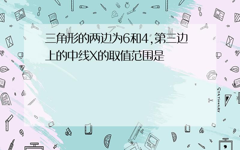 三角形的两边为6和4,第三边上的中线X的取值范围是