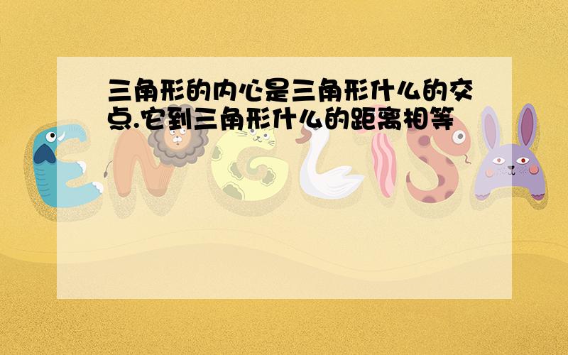 三角形的内心是三角形什么的交点.它到三角形什么的距离相等