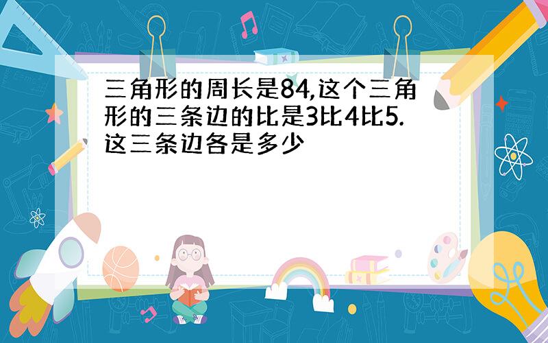 三角形的周长是84,这个三角形的三条边的比是3比4比5.这三条边各是多少