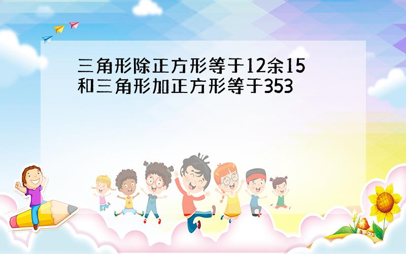 三角形除正方形等于12余15和三角形加正方形等于353