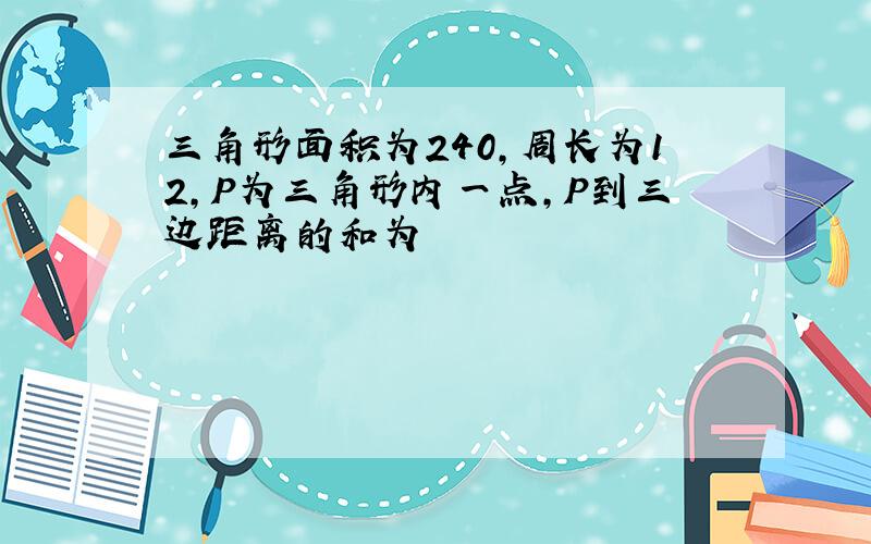 三角形面积为240,周长为12,P为三角形内一点,P到三边距离的和为