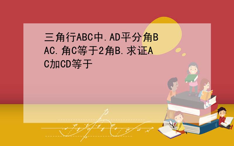 三角行ABC中.AD平分角BAC.角C等于2角B.求证AC加CD等于