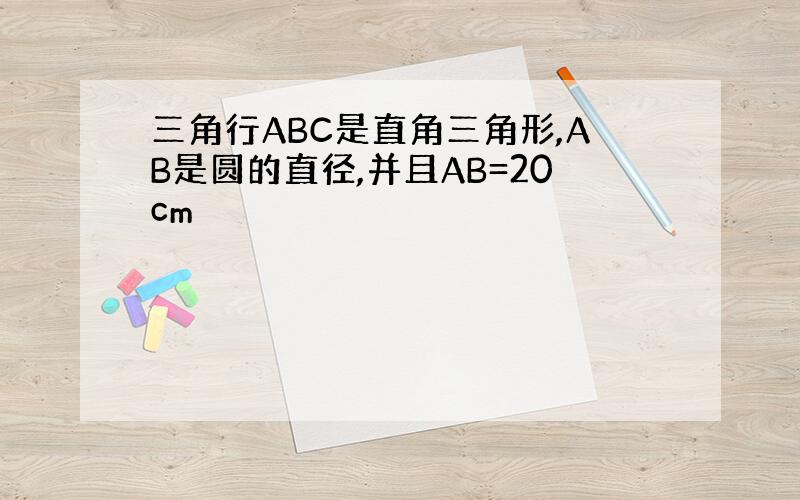 三角行ABC是直角三角形,AB是圆的直径,并且AB=20cm