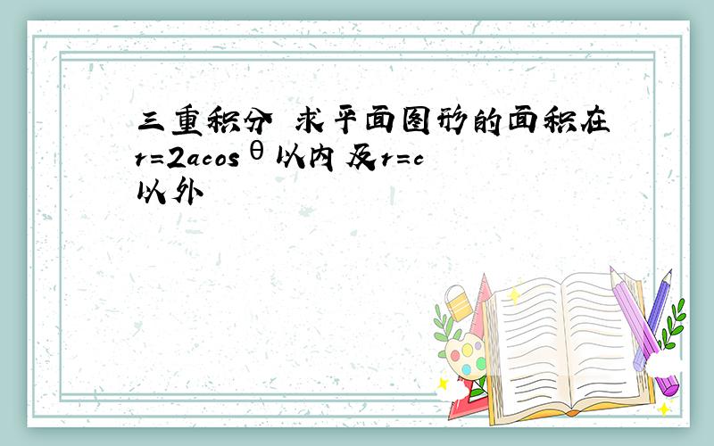 三重积分 求平面图形的面积在r=2acosθ以内及r=c以外