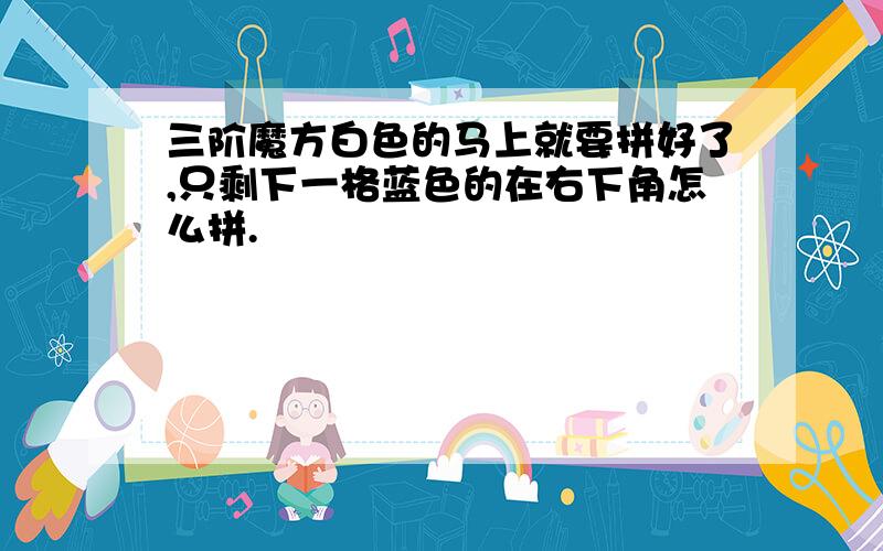 三阶魔方白色的马上就要拼好了,只剩下一格蓝色的在右下角怎么拼.