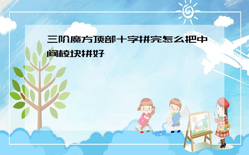 三阶魔方顶部十字拼完怎么把中间棱块拼好