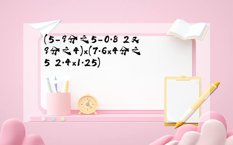 (5-9分之5-0.8 2又9分之4)×(7.6×4分之5 2.4×1.25)