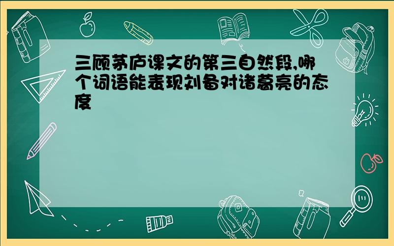 三顾茅庐课文的第三自然段,哪个词语能表现刘备对诸葛亮的态度