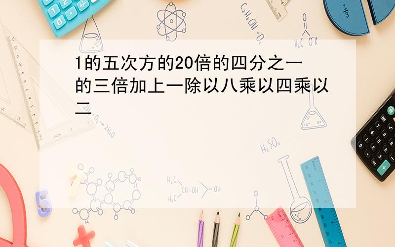 1的五次方的20倍的四分之一的三倍加上一除以八乘以四乘以二