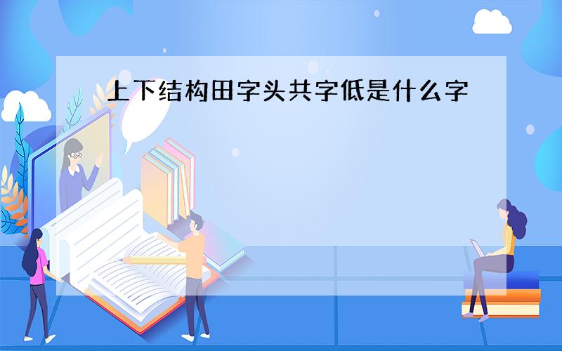 上下结构田字头共字低是什么字