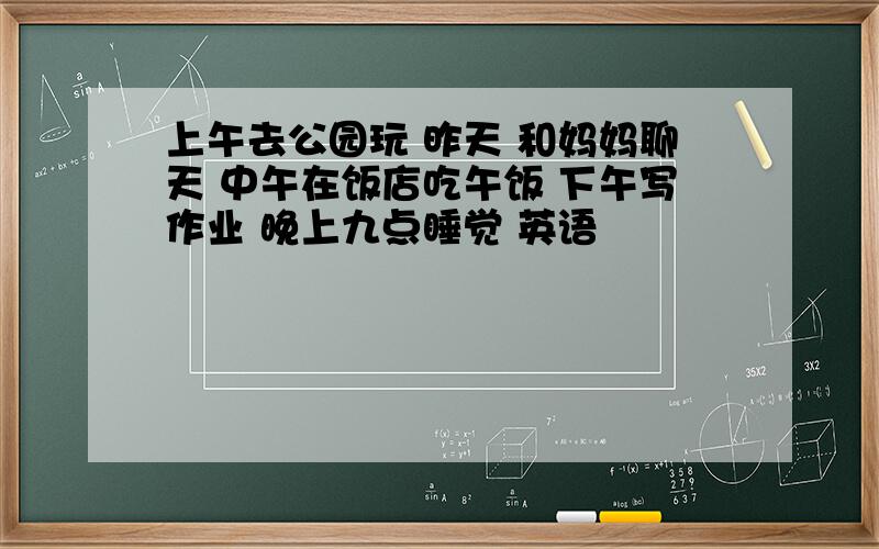 上午去公园玩 昨天 和妈妈聊天 中午在饭店吃午饭 下午写作业 晚上九点睡觉 英语