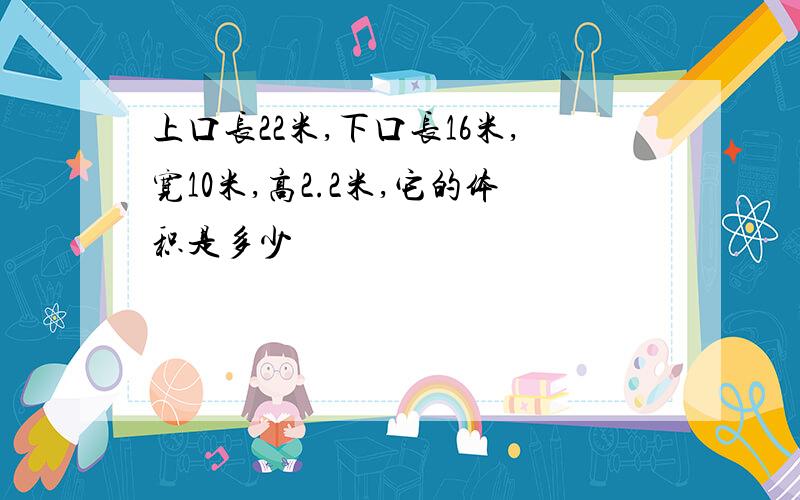 上口长22米,下口长16米,宽10米,高2.2米,它的体积是多少