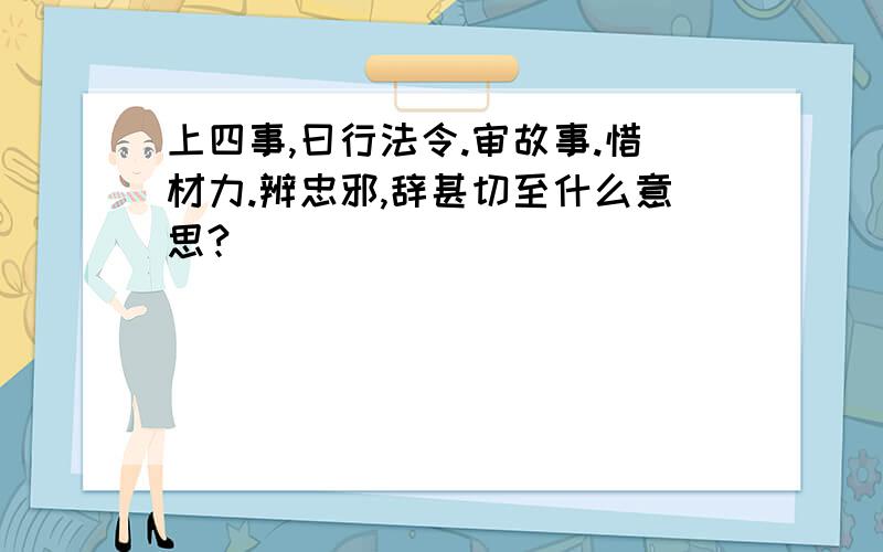 上四事,曰行法令.审故事.惜材力.辨忠邪,辞甚切至什么意思?