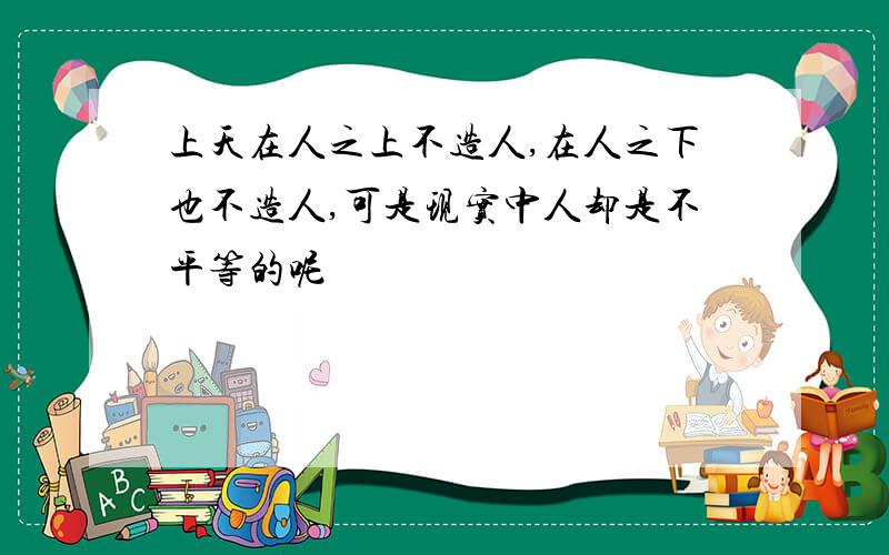 上天在人之上不造人,在人之下也不造人,可是现实中人却是不平等的呢