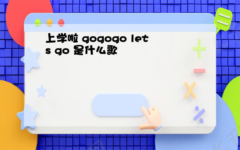 上学啦 gogogo lets go 是什么歌