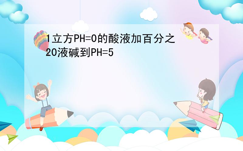 1立方PH=0的酸液加百分之20液碱到PH=5