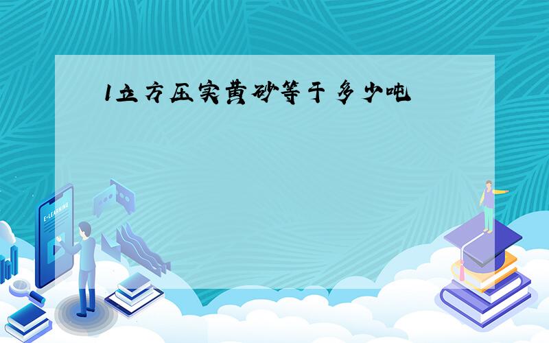 1立方压实黄砂等于多少吨