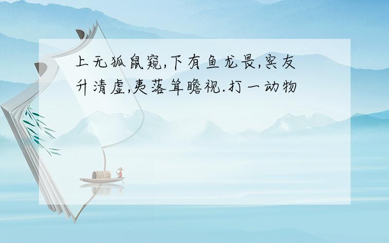 上无狐鼠窥,下有鱼龙畏,宾友升清虚,夷落耸瞻视.打一动物