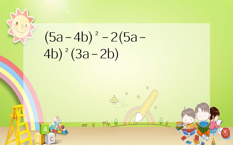 (5a-4b)²-2(5a-4b)²(3a-2b)