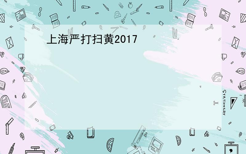 上海严打扫黄2017