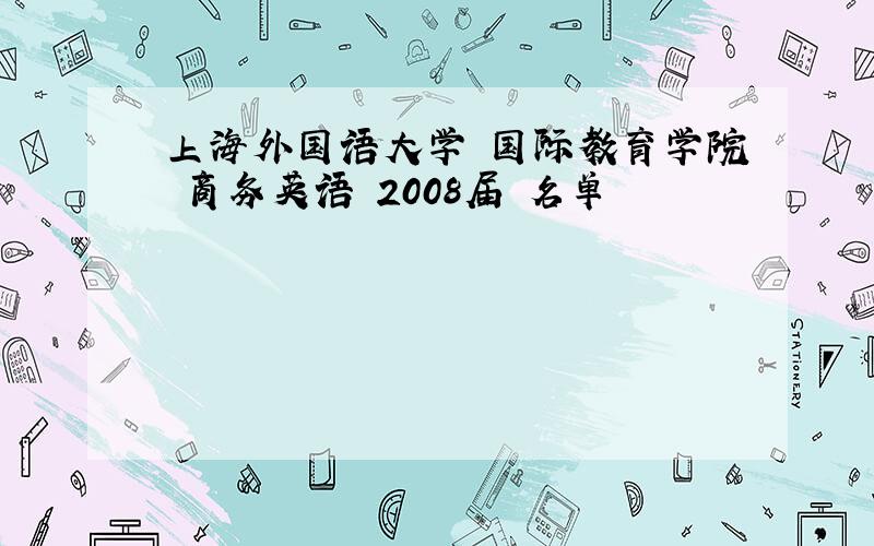 上海外国语大学 国际教育学院 商务英语 2008届 名单