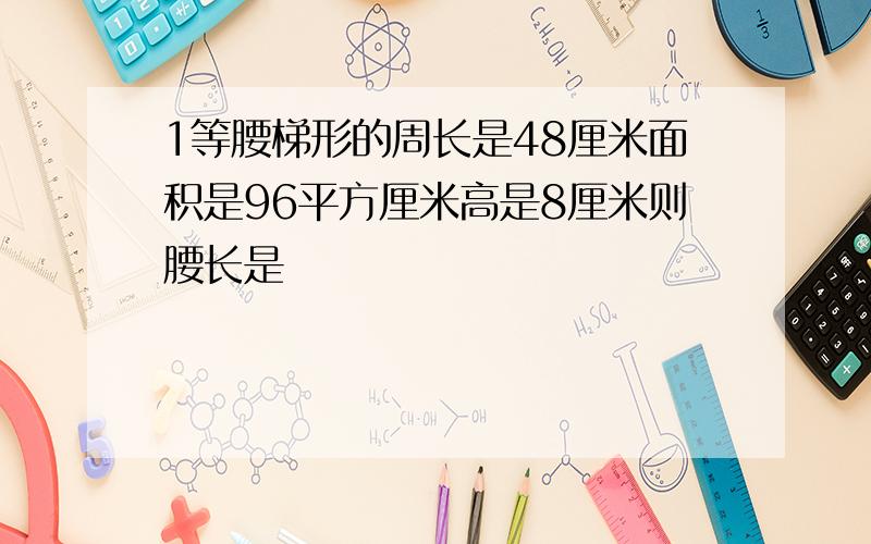 1等腰梯形的周长是48厘米面积是96平方厘米高是8厘米则腰长是