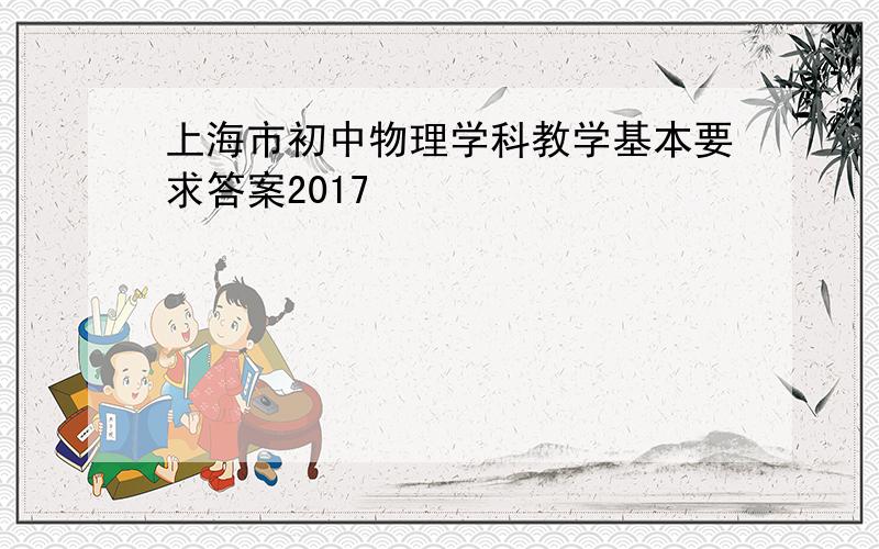 上海市初中物理学科教学基本要求答案2017