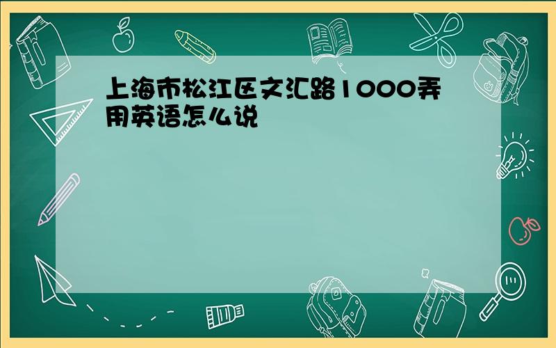 上海市松江区文汇路1000弄用英语怎么说