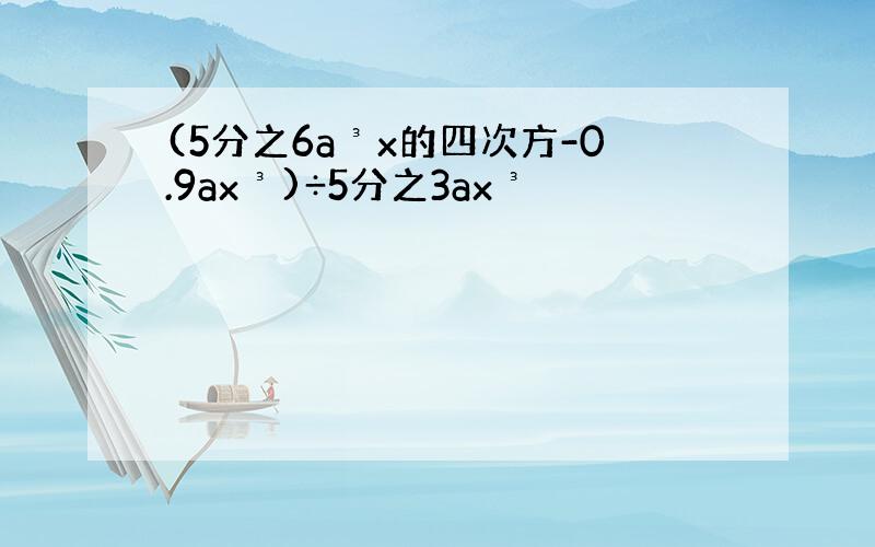 (5分之6a³x的四次方-0.9ax³)÷5分之3ax³