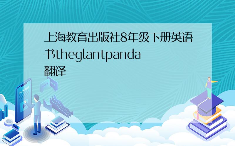 上海教育出版社8年级下册英语书theglantpanda翻译