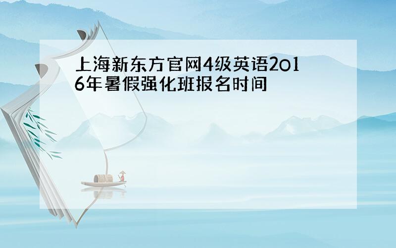 上海新东方官网4级英语2O16年暑假强化班报名时间