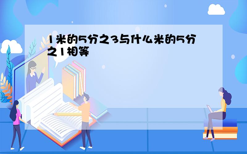 1米的5分之3与什么米的5分之1相等