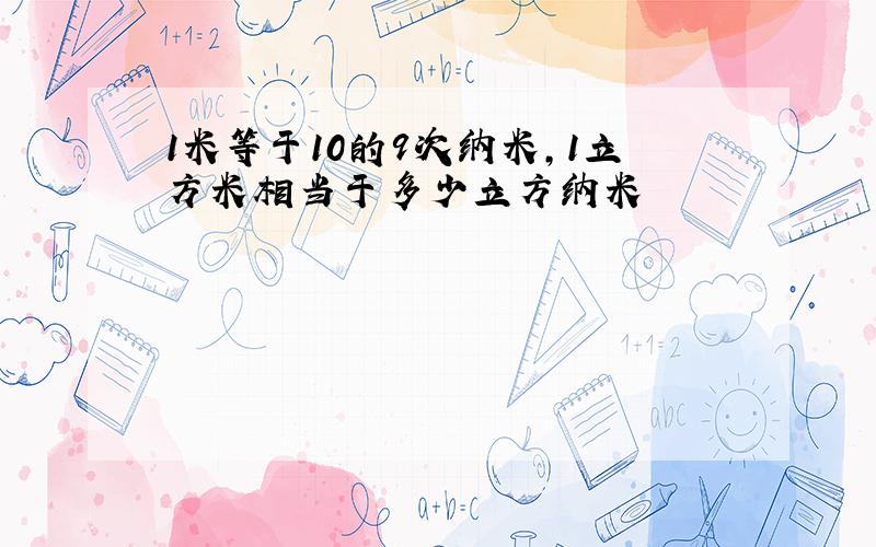 1米等于10的9次纳米,1立方米相当于多少立方纳米