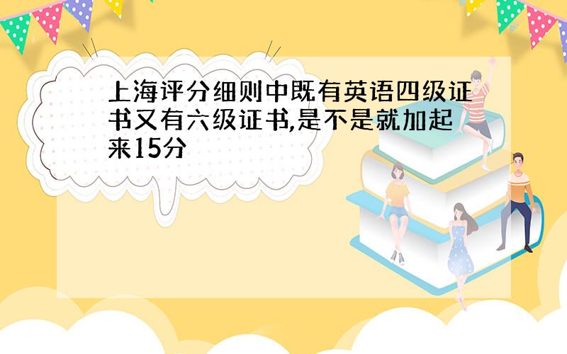 上海评分细则中既有英语四级证书又有六级证书,是不是就加起来15分