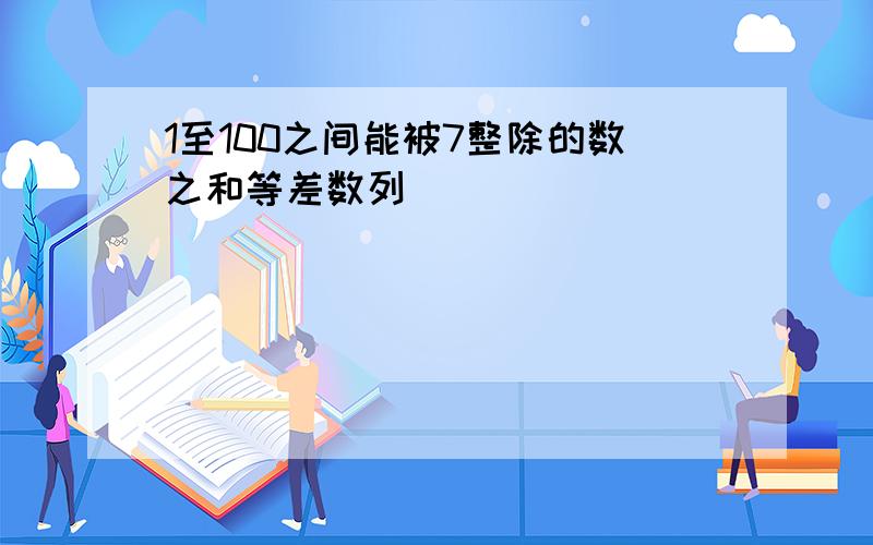 1至100之间能被7整除的数之和等差数列