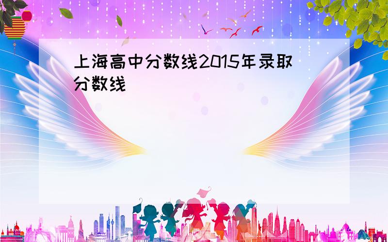 上海高中分数线2015年录取分数线