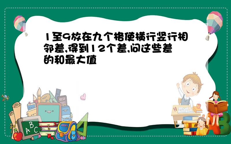 1至9放在九个格使横行竖行相邻差,得到12个差,问这些差的和最大值