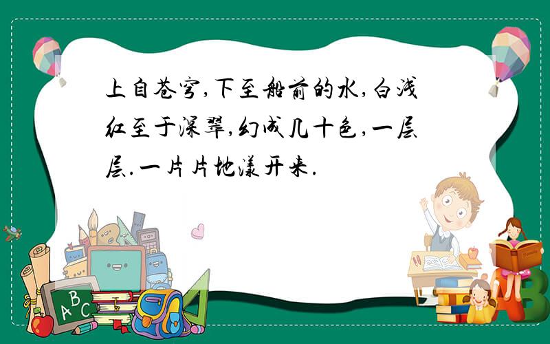 上自苍穹,下至船前的水,白浅红至于深翠,幻成几十色,一层层.一片片地漾开来.