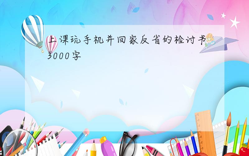 上课玩手机并回家反省的检讨书3000字