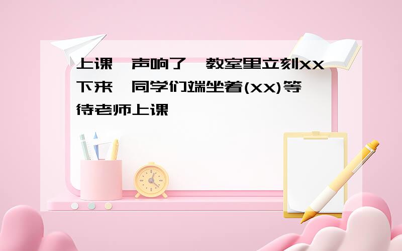 上课钤声响了,教室里立刻XX下来,同学们端坐着(XX)等待老师上课