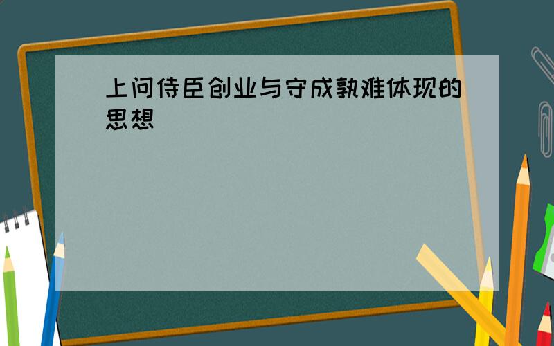 上问侍臣创业与守成孰难体现的思想