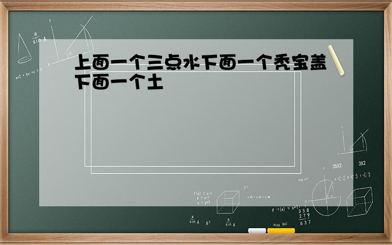 上面一个三点水下面一个秃宝盖下面一个土