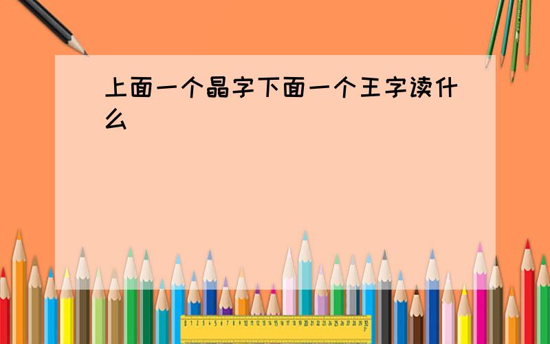 上面一个晶字下面一个王字读什么