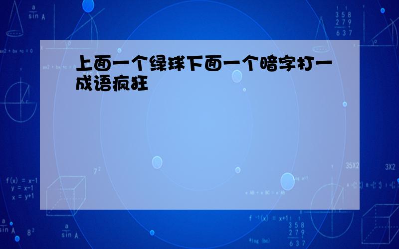 上面一个绿球下面一个暗字打一成语疯狂