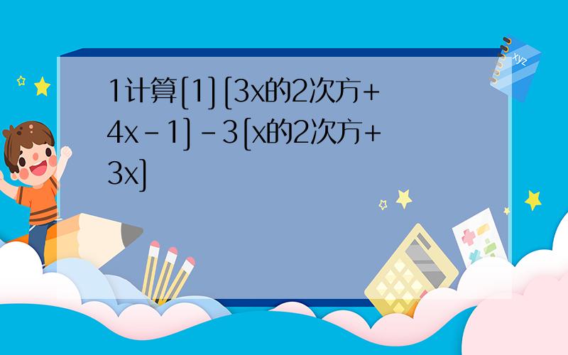 1计算[1][3x的2次方+4x-1]-3[x的2次方+3x]