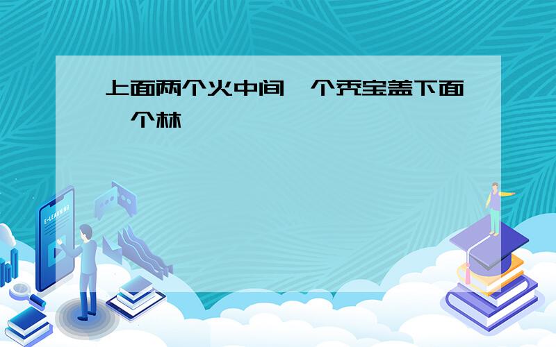 上面两个火中间一个秃宝盖下面一个林