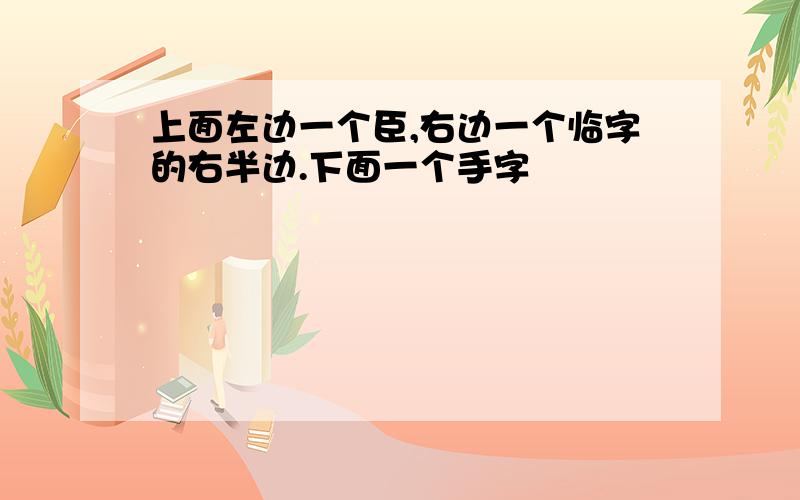 上面左边一个臣,右边一个临字的右半边.下面一个手字