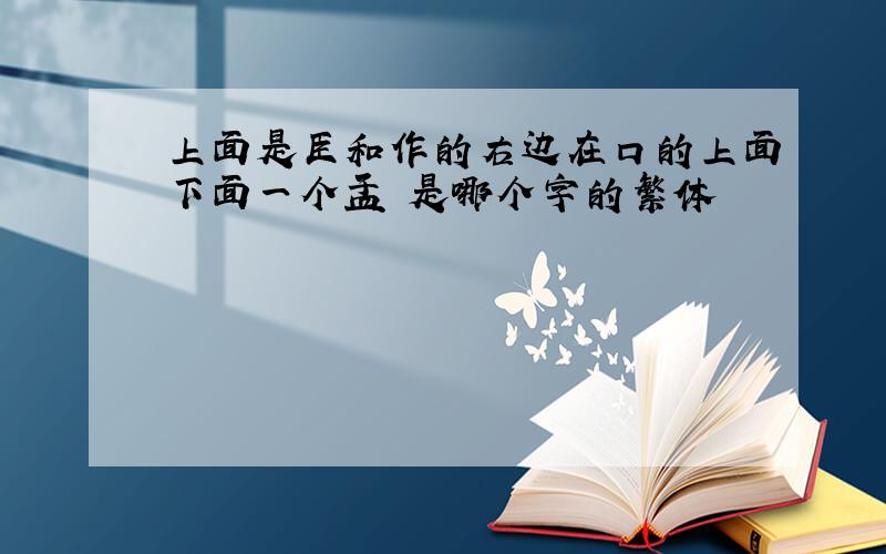 上面是臣和作的右边在口的上面下面一个皿 是哪个字的繁体