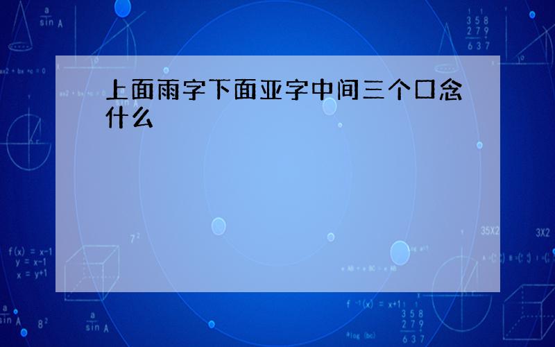 上面雨字下面亚字中间三个口念什么